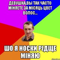 девушка,вы так часто міняете за місяць цвет волос... шо я носки рідще міняю