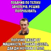 побачив по тєліку зачеперів, рєшив попробувать получив пизди от машиніста, проєбав дізєль, два дні ночував в полі