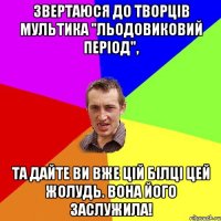 Звертаюся до творців мультика "Льодовиковий період", та дайте ви вже цій білці цей жолудь. Вона його заслужила!