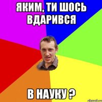 Яким, ти шось вдарився в науку ?