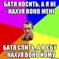 Батя косить, а я ні - нахуя воно мені Батя спить, а я єбу - нахуя воно йому