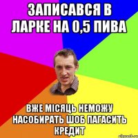 Записався в ларке на 0,5 пива вже місяць неможу насобирать шоб пагасить кредит