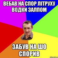 Вебав на спор літруху водки залпом забув на шо спорив