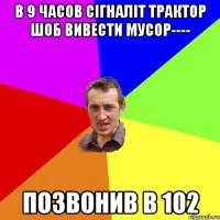 В 9 часов сігналіт трактор шоб вивести мусор---- позвонив в 102