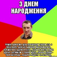 з днем народження Роман, бажаємо, щоб перешкоди Тікали геть з твоїх доріг, Щоб усі бажання виконувались, Перемоги всі далися легко. Нехай по життю лише удача І оптимізм з тобою йдуть. Любов рідних - твоя нагорода - Подарує радість та затишок.