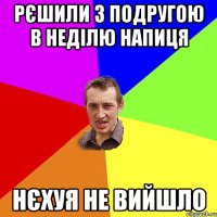 Рєшили з подругою в неділю напиця нЄхуя не вийшло