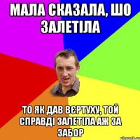 Мала сказала, шо залетіла то як дав вєртуху, той справді залетіла аж за забор