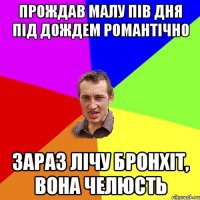 Прождав малу пiв дня пiд дождем романтiчно Зараз лiчу бронхiт, вона челюсть