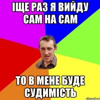 Іще раз я вийду сам на сам то в мене буде судимість