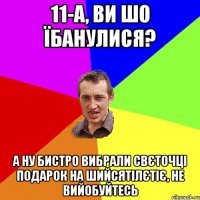 11-а, ви шо їбанулися? а ну бистро вибрали Свєточці подарок на шийсятілєтіє, не вийобуйтесь