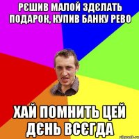 рєшив малой здєлать подарок, купив банку рево хай помнить цей дєнь всєгда