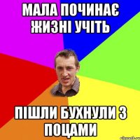 мала починає жизні учіть пішли бухнули з поцами