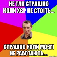 не так страшно коли хєр не стоіть... страшно коли мозгі не работають....