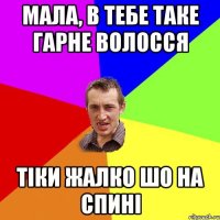 мала, в тебе таке гарне волосся тіки жалко шо на спині