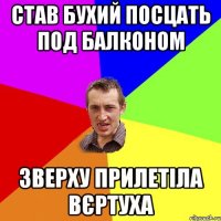 став бухий посцать под балконом зверху прилетіла вєртуха