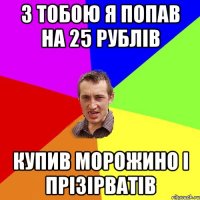 З ТОБОЮ Я ПОПАВ НА 25 РУБЛІВ КУПИВ МОРОЖИНО І ПРІЗІРВАТІВ