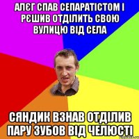 алєг спав сепаратістом і рєшив отділить свою вулицю від села сяндик взнав отділив пару зубов від челюсті