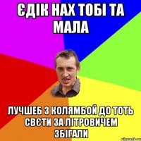 єдік нах тобі та мала лучшеб з колямбой до тоть свєти за літровичем збігали