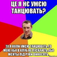 це я нє умєю танцювать? та я коли умєю танцювать,то мене або в клуб не пускають,або мєнты під руки виносять.