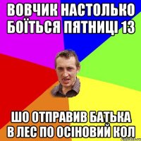 вовчик настолько боїться пятниці 13 шо отправив батька в лес по осіновий кол