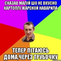 Сказав малій шо не вкусно картоплі жареной наварила Тепер пітаюсь дома,через трубочку