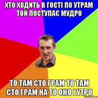 хто ходить в гості по утрам той поступає мудро то там сто грам то там сто грам на то оно і утро