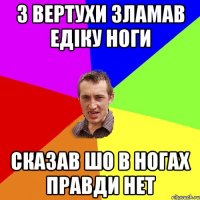 З вертухи зламав едіку ноги сказав шо в ногах правди нет