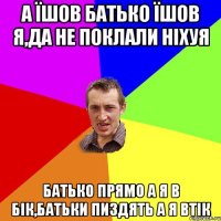 а їшов батько їшов я,да не поклали ніхуя батько прямо а я в бік,батьки пиздять а я втік