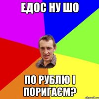 Едос ну шо по рублю і поригаєм?