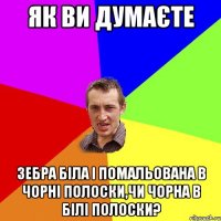 ЯК ВИ ДУМАЄТЕ ЗЕБРА БІЛА І ПОМАЛЬОВАНА В ЧОРНІ ПОЛОСКИ,ЧИ ЧОРНА В БІЛІ ПОЛОСКИ?