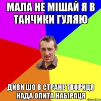 мала не мішай я в танчики гуляю диви шо в стране твориця нада опита набіраця