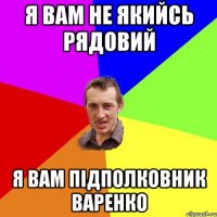 я вам не якийсь рядовий я вам підполковник варенко