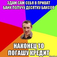 здам сам себя в приват банк получу десятку баксов наконец то погашу кредит