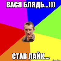 Вася блядь...))) став лайк....