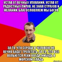 Устав от вечных упований, Устав от радостных пиров, Не зная страхов и желаний, Благословляем мы богов За то, что сердце в человеке Не вечно будет трепетать, За то, что все вольются реки Когда-нибудь в морскую гладь