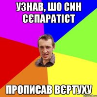 Узнав, шо син сєпаратіст Прописав вєртуху