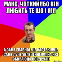 Макс, чоткий!!бо він любить те шо і я!!! а саме главное, це кастры!!!це саме луче увлечение!!!!!!на яке збираюця всі друзі)