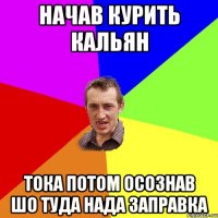 Начав курить кальян тока потом осознав шо туда нада заправка