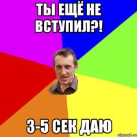 Ты ещё не вступил?! 3-5 сек даю