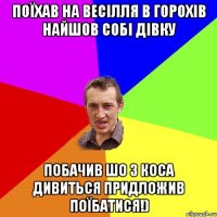 Поїхав на весілля в Горохів найшов собі дівку побачив шо з коса дивиться придложив поїбатися!)