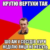 Крутю вертухи так шо аж у сосідів кури неділю яйця не несуть