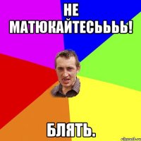 НЕ МАТЮКАЙТЕСЬЬЬЬ! блять.