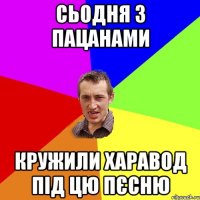 сьодня з пацанами кружили харавод під цю пєсню