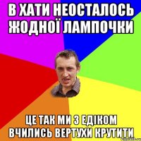 В Хати неосталось жодної лампочки це так ми з Едіком вчились вертухи крутити