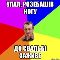 Упал, розебашів ногу до свальбі заживе