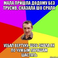 мала прйшла додому без трусив, сказала шо срала уебал вертуху, шоб знала як по чужым парашам шастать