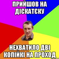 Прийшов на діскатєку Нехватило дві копійкі на проход