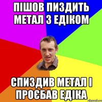 Пішов пиздить метал з Едіком спиздив метал і проєбав Едіка