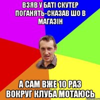 взяв у баті скутер поганять-сказав шо в магазін а сам вже 10 раз вокруг клуба мотаюсь