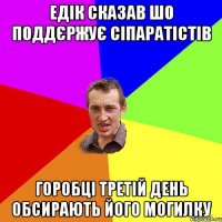 Едік сказав шо поддєржує сіпаратістів горобці третій день обсирають його могилку